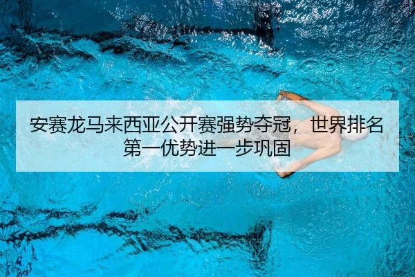 安赛龙马来西亚公开赛强势夺冠，世界排名第一优势进一步巩固